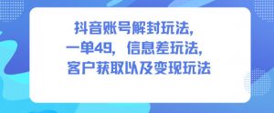 抖音账号解封玩法，一单49，信息差玩法，客户获取以及变现玩法-LH资源分享网