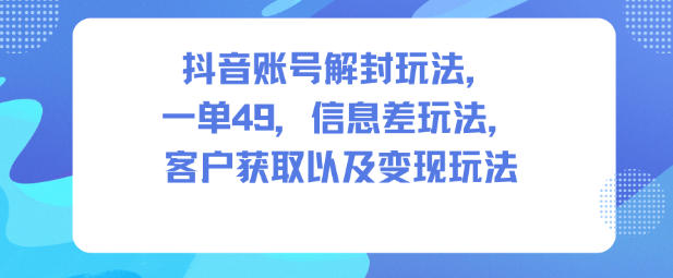抖音账号解封玩法，一单49，信息差玩法，客户获取以及变现玩法-LH资源分享网