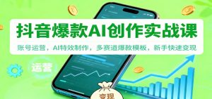 抖音AI爆款创作实战课：账号运营，AI特效制作，多赛道爆款模板，新手快速变现-LH资源分享网