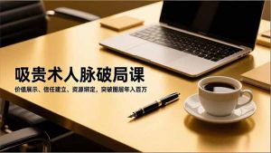 吸贵术人脉破局课，价值展示、信任建立、资源绑定，突破圈层年入百万-LH资源分享网