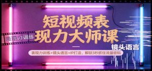 短视频表现力大师课：表现力训练+镜头语言+IP打造，解锁3秒抓住流量密码-LH资源分享网