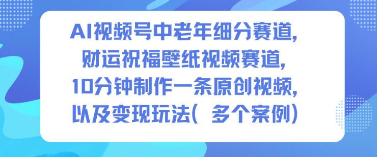 AI视频号中老年细分赛道，财运祝福壁纸视频赛道，10分钟制作一条原创视频，以及变现玩法-LH资源分享网