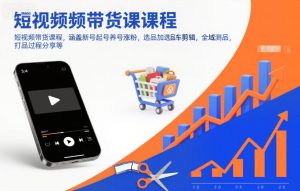 短视频带货课程,涵盖新号起号养号涨粉,选品加选品车剪辑,全域测品,打品过程分享等-LH资源分享网