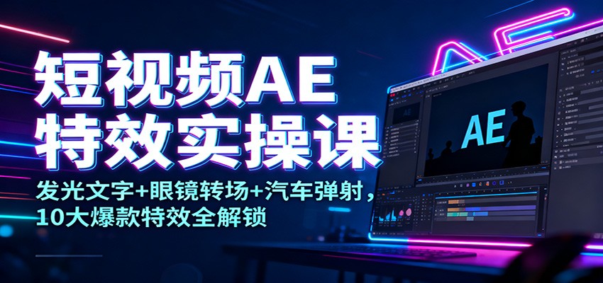 短视频AE特效实操课：发光文字+眼镜转场+汽车弹射，10大爆款特效全解锁-LH资源分享网