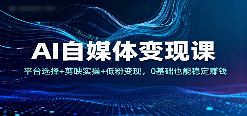 AI自媒体变现课：平台选择+剪映实操+低粉变现，0基础也能稳定赚钱-LH资源分享网