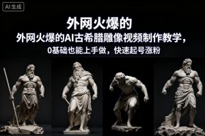 外网火爆的AI古希腊雕像视频制作教学，0基础也能上手做，快速起号涨粉-LH资源分享网