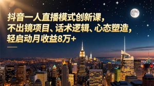 抖音一人直播模式创新课，不出镜项目、话术逻辑、心态塑造，轻启动月收益8万+-LH资源分享网