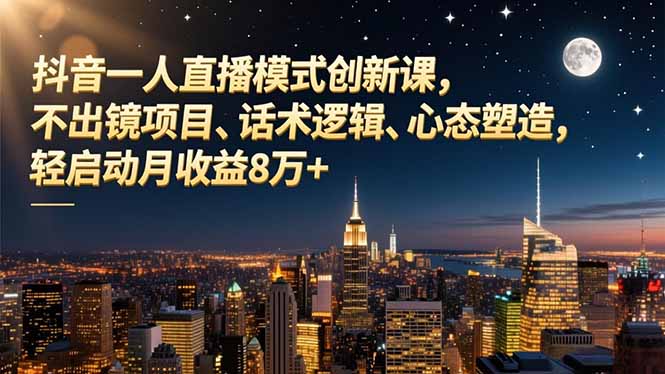 抖音一人直播模式创新课，不出镜项目、话术逻辑、心态塑造，轻启动月收益8万+-LH资源分享网