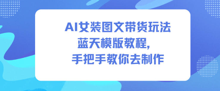 AI女装图文带货玩法蓝天模版教程，手把手教你去制作-LH资源分享网