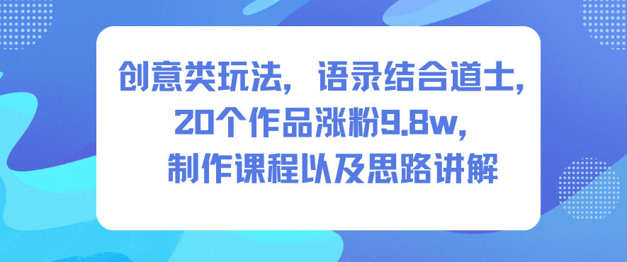 创意类玩法，语录结合道士，20个作品涨粉9.8w，制作课程以及思路讲解-LH资源分享网