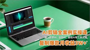 AI剪辑全案例实操课，融入即梦AI、豆包AI、星绘AI等工具实操，复制爆款月收益3W+-LH资源分享网