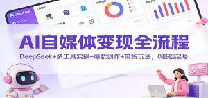 AI自媒体变现全流程：DeepSeek+多工具实操+爆款创作+带货玩法，0基础起号-LH资源分享网