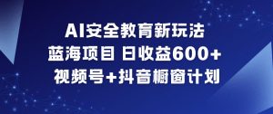 AI安全教育新玩法，蓝海项目，日收益6张+，视频号+抖音橱窗计划-LH资源分享网