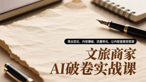 文旅商家AI破卷实战课，商业定位、内容爆破、流量转化，让内容直接变客源-LH资源分享网