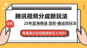 腾讯视频分成计划最新教程：25年蓝海赛道，混剪、搬运双玩法，零基础小白也能轻松日入300+-LH资源分享网
