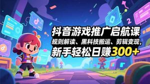 抖音游戏推广启航课，规则解读、黑科技搬运、剪辑变现，新手轻松日赚300+-LH资源分享网