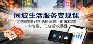 同城生活服务变现课：团购搭建+短视频爆流+矩阵运营+本地推，门店营收暴涨-LH资源分享网