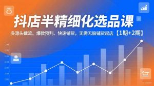 抖店半精细化选品课，多源头截流、爆款预判、快速铺货，无脑铺货起店【1期+2期】-LH资源分享网