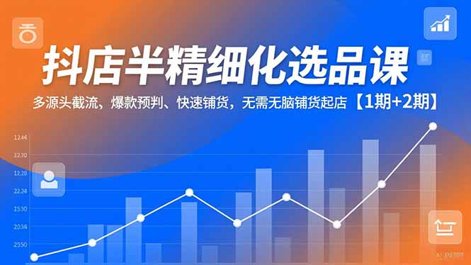 抖店半精细化选品课，多源头截流、爆款预判、快速铺货，无脑铺货起店【1期+2期】-LH资源分享网
