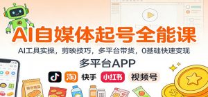 AI自媒体起号全能课:AI工具实操,剪映技巧,多平台带货,0基础快速变现-LH资源分享网