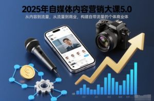 2025年自媒体内容营销大课5.0,从内容到流量,从流量到商业,构建自带流量的个体商业体-LH资源分享网