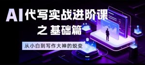 AI代写实战进阶课之基础篇,从小白到写作大神的蜕变【揭秘】-LH资源分享网