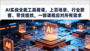 AI实战全能工具箱课,上百场景、行业获客、带货提效,一部课程应对所有需求-LH资源分享网