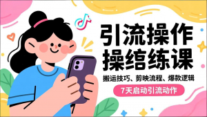 抖音引流实操跟练课,搬运技巧、剪映流程、爆款逻辑,7天启动引流动作-LH资源分享网