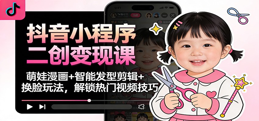 抖音小程序二创变现课：萌娃漫画+智能发型剪辑+换脸玩法，解锁热门视频技巧-LH资源分享网