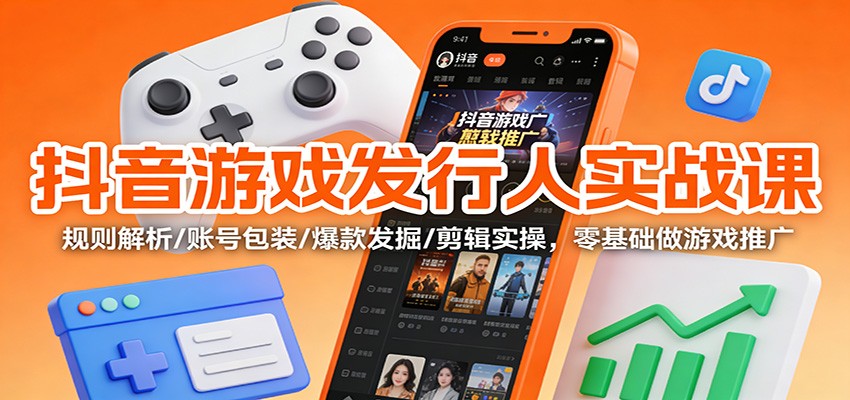 抖音游戏发行人实战课：规则解析/账号包装/爆款发掘 /剪辑实操，零基础做游戏推广-LH资源分享网
