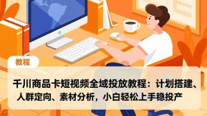 千川商品卡短视频全域投放教程：计划搭建、人群定向、素材分析，小白轻松上手稳投产-LH资源分享网