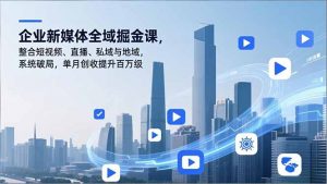 企业新媒体全域掘金课，整合短视频、直播、私域与地域，系统破局，单月创收提升百万级-LH资源分享网