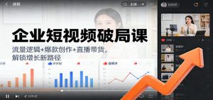 企业短视频破局课：流量逻辑+爆款创作+直播带货，解锁增长新路径-LH资源分享网